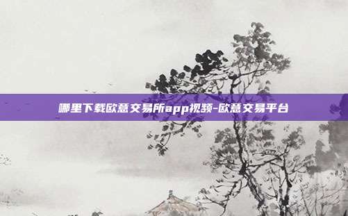 哪里下载欧意交易所app视频-欧意交易平台