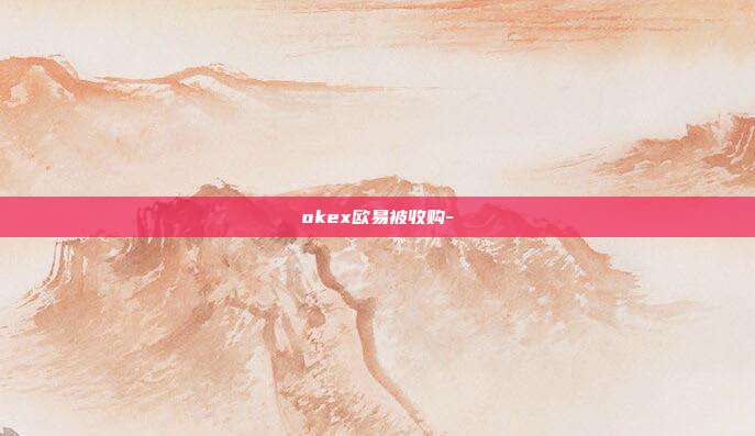 okex欧易被收购-