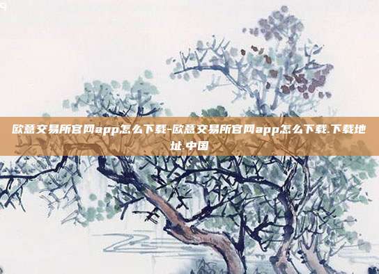 欧意交易所官网app怎么下载-欧意交易所官网app怎么下载.下载地址.中国