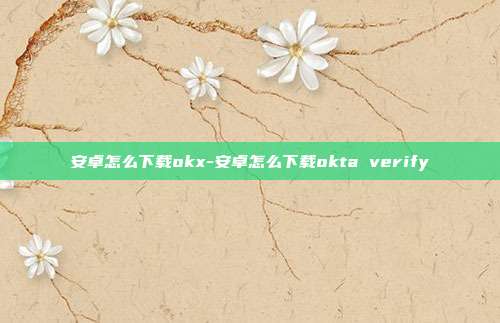 安卓怎么下载okx-安卓怎么下载okta verify