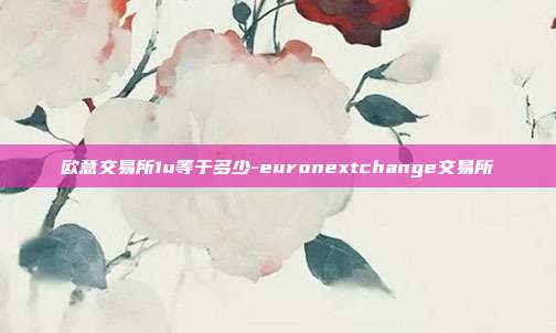 欧意交易所1u等于多少-euronextchange交易所