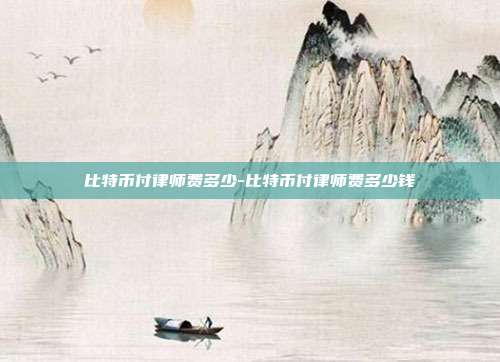 比特币付律师费多少-比特币付律师费多少钱