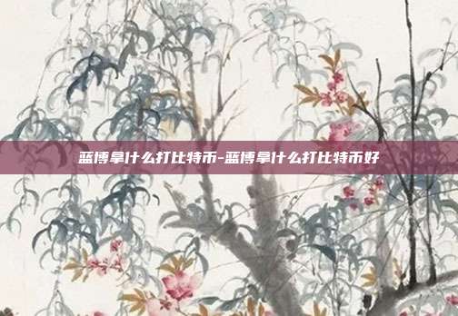 蓝博拿什么打比特币-蓝博拿什么打比特币好