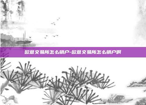 欧意交易所怎么销户-欧意交易所怎么销户啊