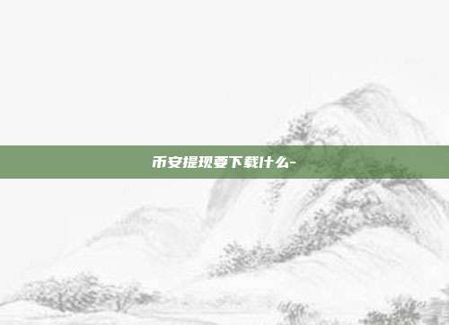 币安提现要下载什么-