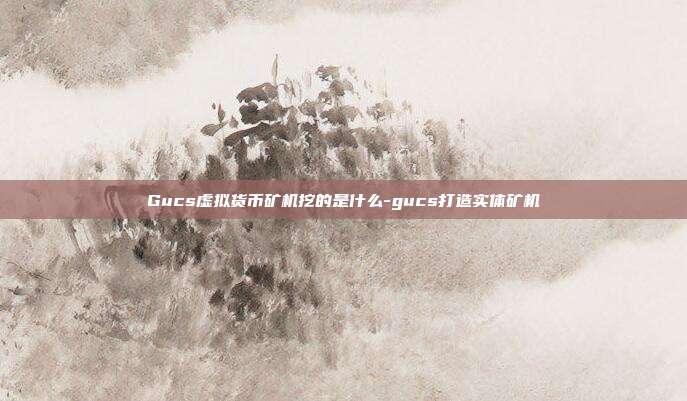 Gucs虚拟货币矿机挖的是什么-gucs打造实体矿机