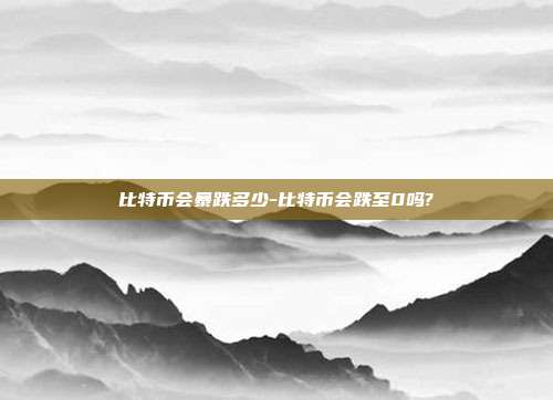 比特币会暴跌多少-比特币会跌至0吗?