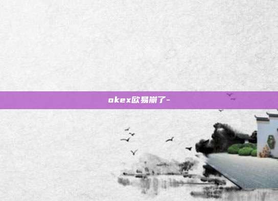 okex欧易崩了-