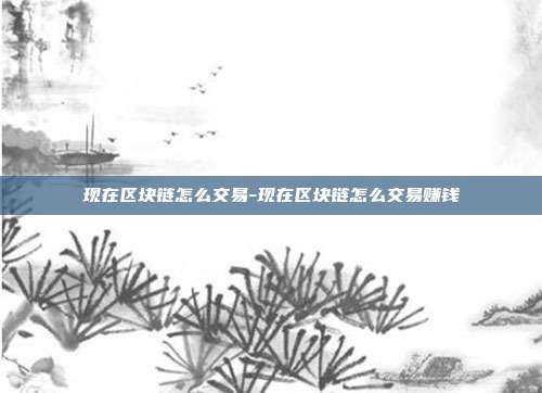 现在区块链怎么交易-现在区块链怎么交易赚钱