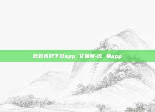 欧意官网下载app 交易所-欧 易app