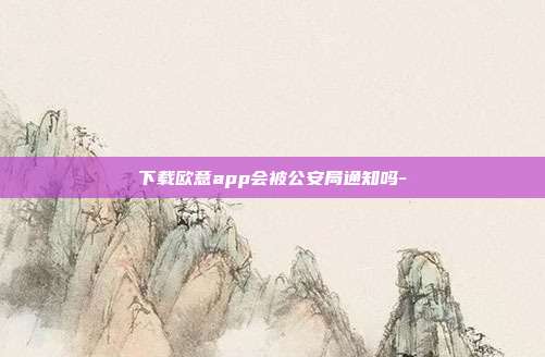 下载欧意app会被公安局通知吗-