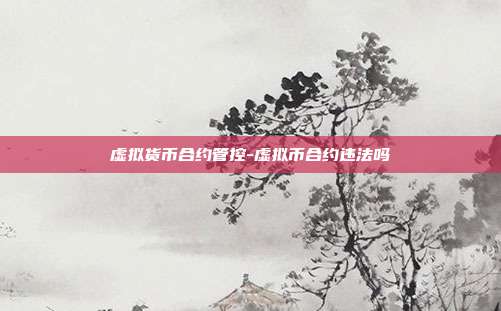 虚拟货币合约管控-虚拟币合约违法吗