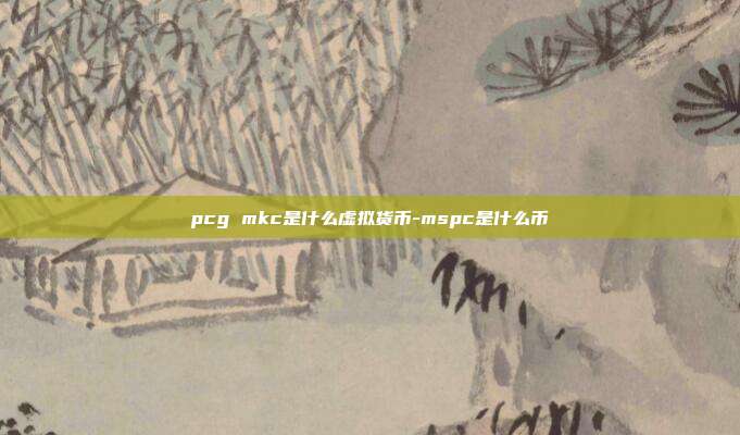 pcg mkc是什么虚拟货币-mspc是什么币