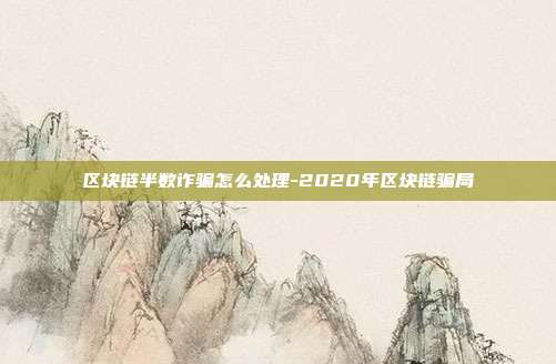 区块链半数诈骗怎么处理-2020年区块链骗局