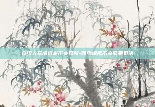 介绍人玩虚拟货币交易所-网络虚拟币交易员犯法