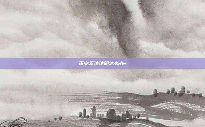 币安无法注册怎么办-