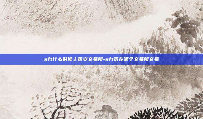 nft什么时候上币安交易所-nft币在哪个交易所交易