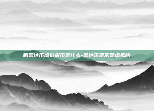 嗯雷达币虚拟货币是什么-雷达币是不是虚拟的