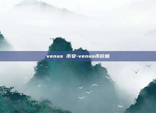 venus 币安-venus币价格