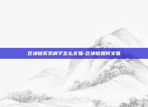 区块链买卖房子怎么交易-区块链如何交易