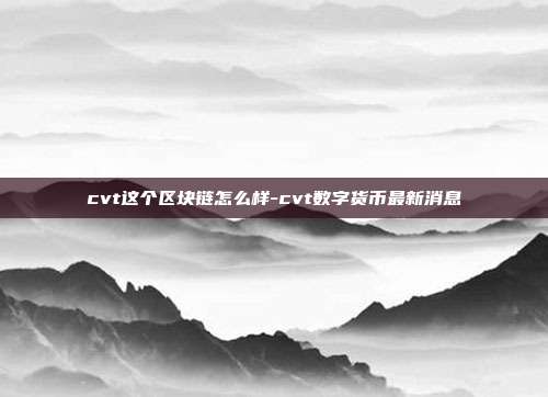 cvt这个区块链怎么样-cvt数字货币最新消息