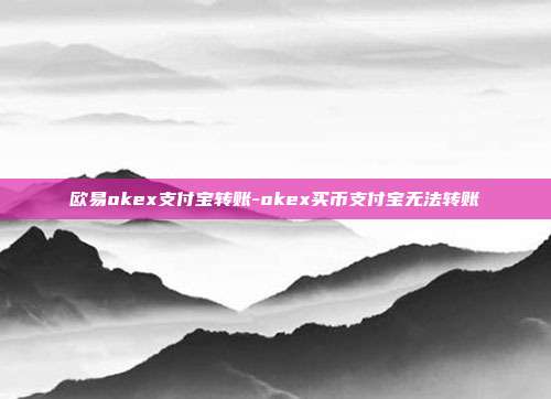 欧易okex支付宝转账-okex买币支付宝无法转账