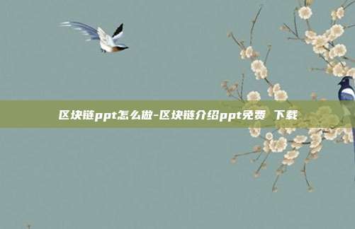 区块链ppt怎么做-区块链介绍ppt免费 下载