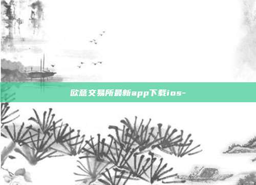 欧意交易所最新app下载ios-