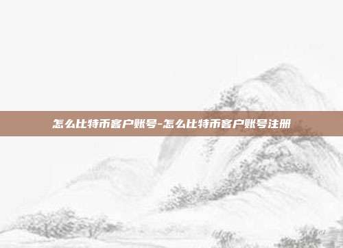 怎么比特币客户账号-怎么比特币客户账号注册