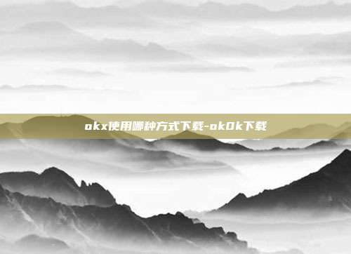 okx使用哪种方式下载-ok0k下载