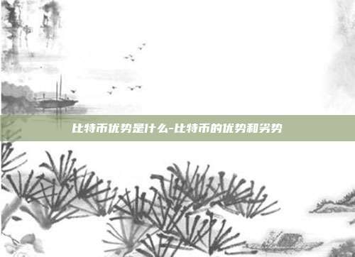 比特币优势是什么-比特币的优势和劣势