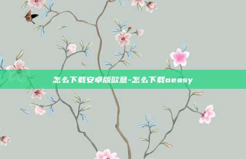 怎么下载安卓版欧意-怎么下载oeasy