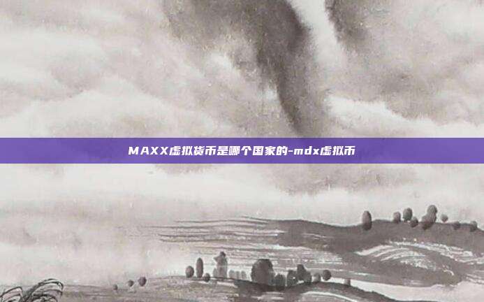 MAXX虚拟货币是哪个国家的-mdx虚拟币