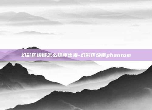 幻彩区块链怎么排序出来-幻影区块链phantom