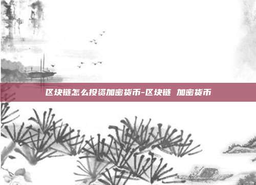 区块链怎么投资加密货币-区块链 加密货币