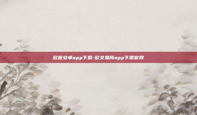 欧意安卓app下载-欧交易所app下载官网