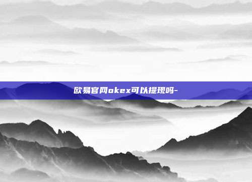 欧易官网okex可以提现吗-