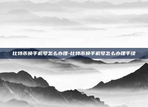 比特币换手机号怎么办理-比特币换手机号怎么办理手续