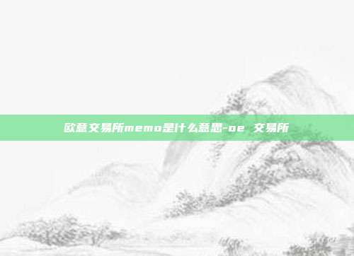 欧意交易所memo是什么意思-oe 交易所