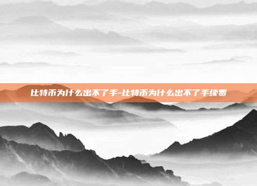 比特币为什么出不了手-比特币为什么出不了手续费