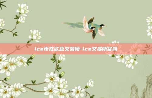 ice币在欧意交易所-ice交易所官网