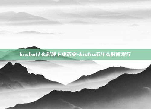 kishu什么时候上线币安-kishu币什么时候发行