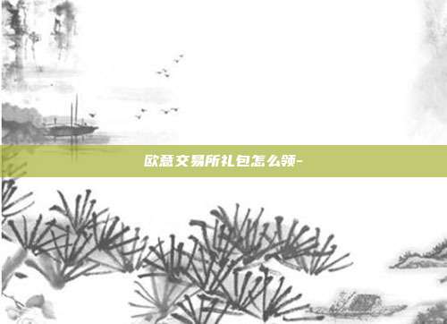 欧意交易所礼包怎么领-