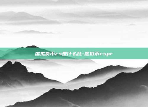 虚拟货币cs是什么比-虚拟币cspr