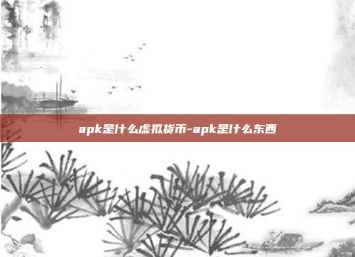 apk是什么虚拟货币-apk是什么东西