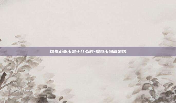 虚拟币货币是干什么的-虚拟币到底是啥