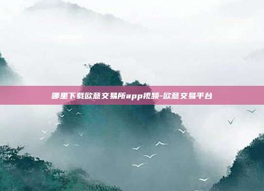 哪里下载欧意交易所app视频-欧意交易平台