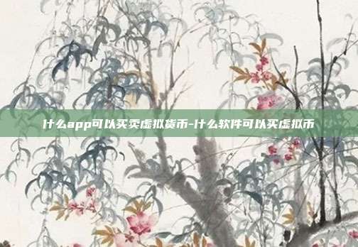 什么app可以买卖虚拟货币-什么软件可以买虚拟币