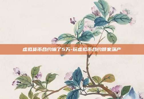 虚拟货币合约输了5万-玩虚拟币合约倾家荡产