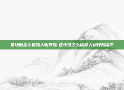 区块链怎么追踪人物行踪-区块链怎么追踪人物行踪信息